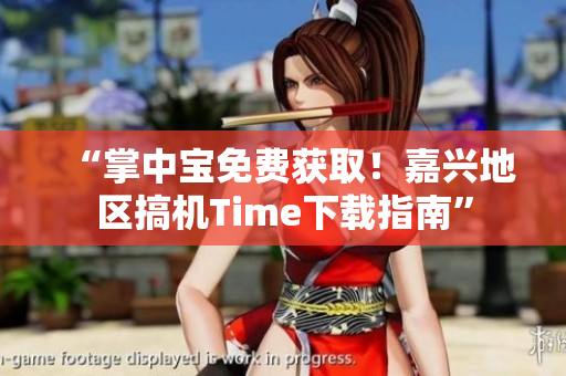 “掌中宝免费获取！嘉兴地区搞机Time下载指南”