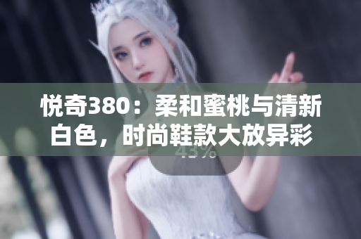 悦奇380：柔和蜜桃与清新白色，时尚鞋款大放异彩