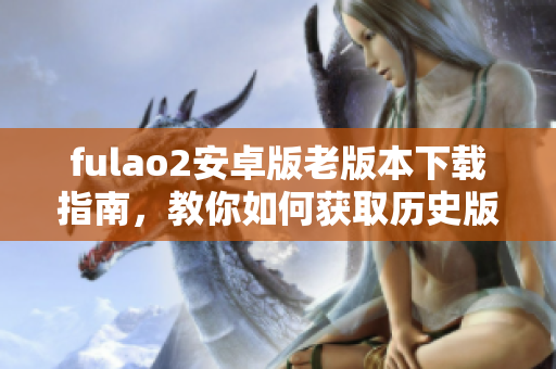 fulao2安卓版老版本下载指南，教你如何获取历史版本安装包