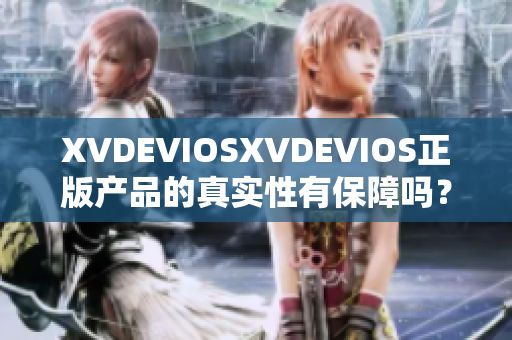 XVDEVIOSXVDEVIOS正版产品的真实性有保障吗？深度剖析与评估