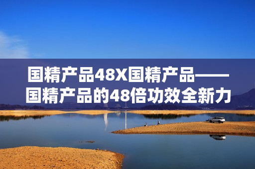 国精产品48X国精产品——国精产品的48倍功效全新力量的国精产品