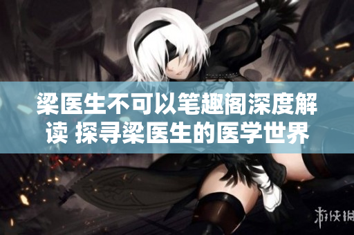 梁医生不可以笔趣阁深度解读 探寻梁医生的医学世界