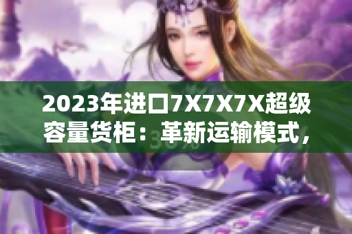 2023年进口7X7X7X超级容量货柜：革新运输模式，提升物流效率
