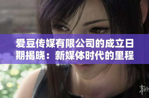 爱豆传媒有限公司的成立日期揭晓：新媒体时代的里程碑