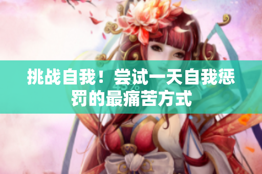 挑战自我！尝试一天自我惩罚的最痛苦方式