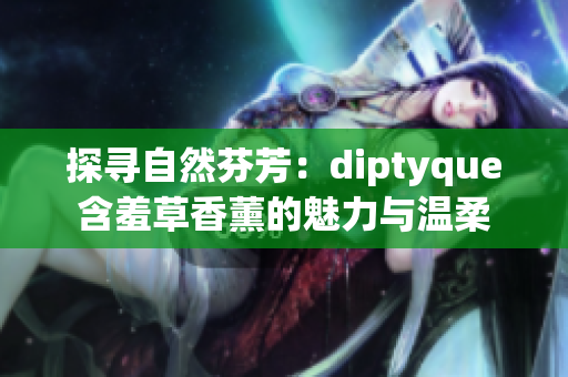 探寻自然芬芳：diptyque含羞草香薰的魅力与温柔