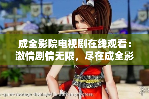 成全影院电视剧在线观看：激情剧情无限，尽在成全影院 独家视频平台