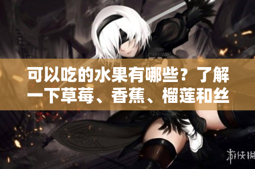 可以吃的水果有哪些？了解一下草莓、香蕉、榴莲和丝瓜吧