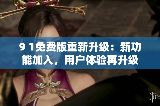 9 1免费版重新升级：新功能加入，用户体验再升级