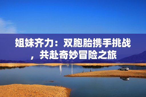 姐妹齐力：双胞胎携手挑战，共赴奇妙冒险之旅