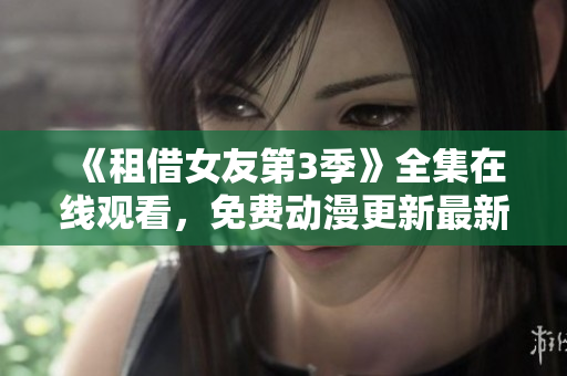 《租借女友第3季》全集在线观看，免费动漫更新最新剧集