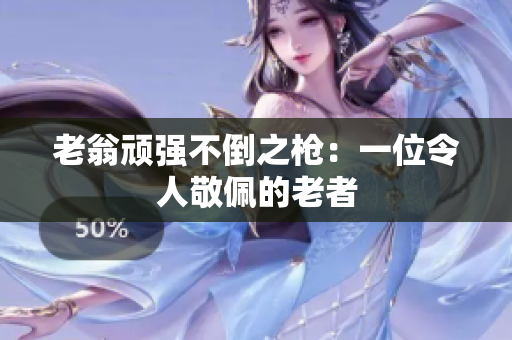 老翁顽强不倒之枪：一位令人敬佩的老者