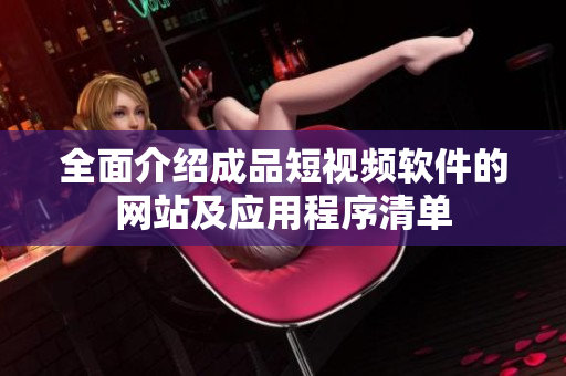 全面介绍成品短视频软件的网站及应用程序清单