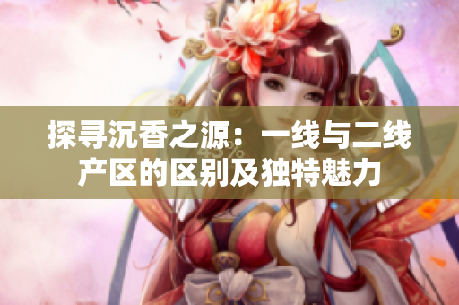 探寻沉香之源：一线与二线产区的区别及独特魅力