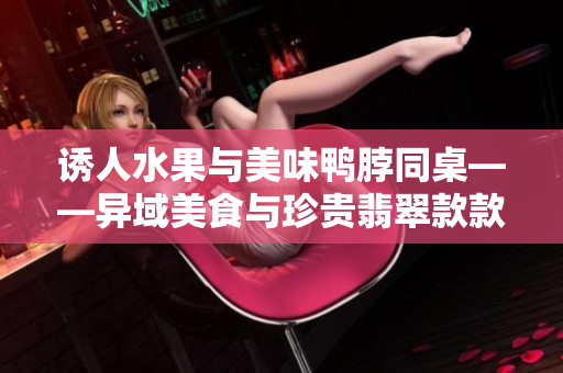 诱人水果与美味鸭脖同桌——异域美食与珍贵翡翠款款登场