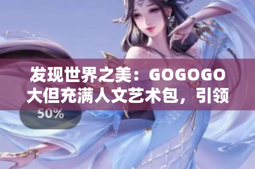 发现世界之美：GOGOGO大但充满人文艺术包，引领你踏上探索之旅