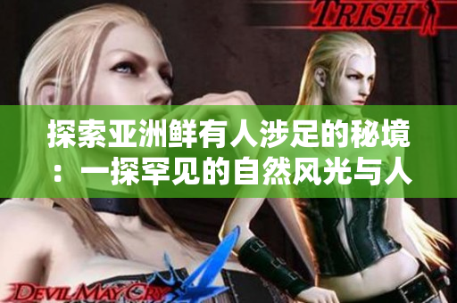 探索亚洲鲜有人涉足的秘境：一探罕见的自然风光与人文奇观，揭示不为人知的奥秘