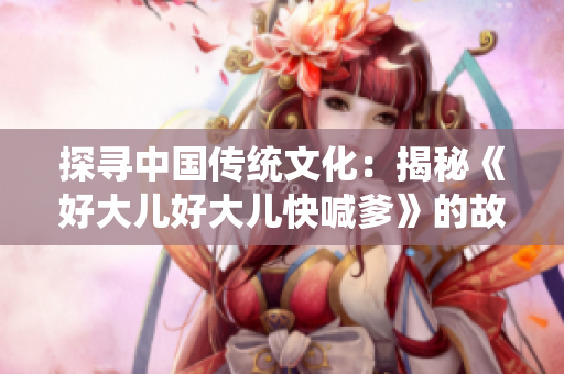 探寻中国传统文化：揭秘《好大儿好大儿快喊爹》的故事与意涵