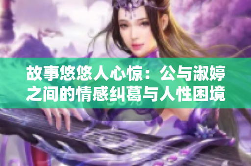 故事悠悠人心惊：公与淑婷之间的情感纠葛与人性困境