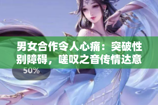 男女合作令人心痛：突破性别障碍，嗟叹之音传情达意