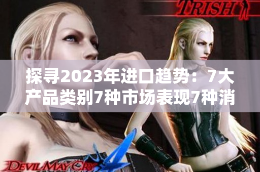 探寻2023年进口趋势：7大产品类别7种市场表现7种消费趋势