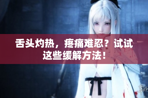 舌头灼热，疼痛难忍？试试这些缓解方法！