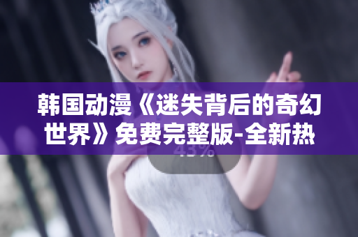 韩国动漫《迷失背后的奇幻世界》免费完整版-全新热门动漫大片