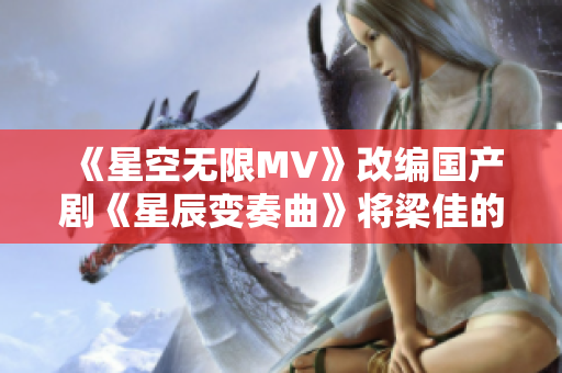 《星空无限MV》改编国产剧《星辰变奏曲》将梁佳的故事延展至全新高度