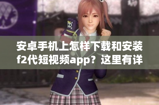 安卓手机上怎样下载和安装f2代短视频app？这里有详细步骤