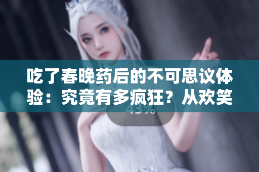 吃了春晚药后的不可思议体验：究竟有多疯狂？从欢笑到惊奇，一场奇妙的夜晚探索