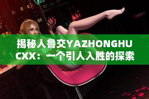 揭秘人鲁交YAZHONGHUCXX：一个引人入胜的探索之旅