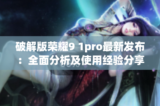 破解版荣耀9 1pro最新发布：全面分析及使用经验分享