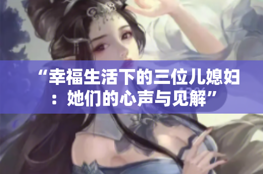 “幸福生活下的三位儿媳妇：她们的心声与见解”