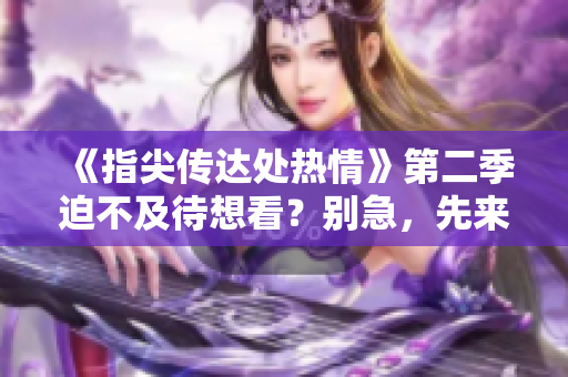 《指尖传达处热情》第二季迫不及待想看？别急，先来看看这些情节透露吧！