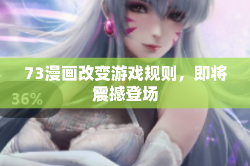 73漫画改变游戏规则，即将震撼登场