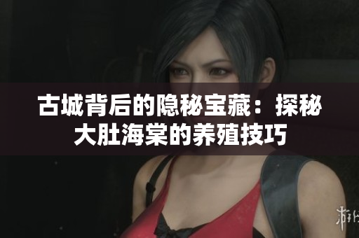 古城背后的隐秘宝藏：探秘大肚海棠的养殖技巧