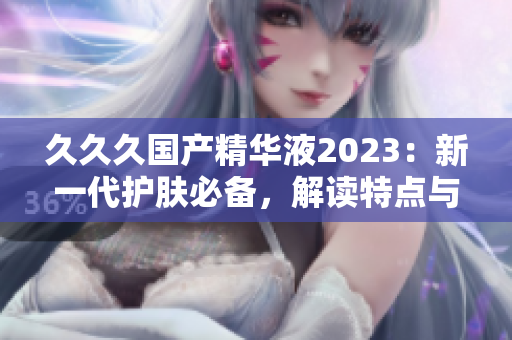 久久久国产精华液2023：新一代护肤必备，解读特点与功效