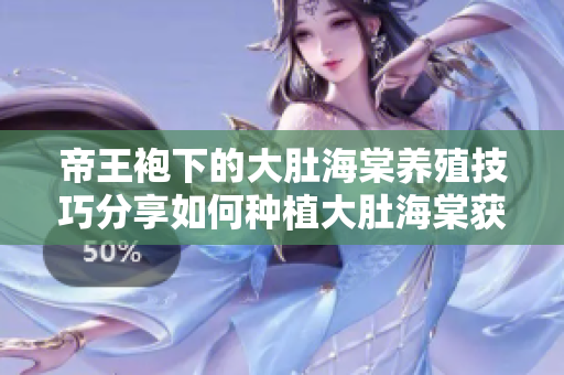 帝王袍下的大肚海棠养殖技巧分享如何种植大肚海棠获得丰收？