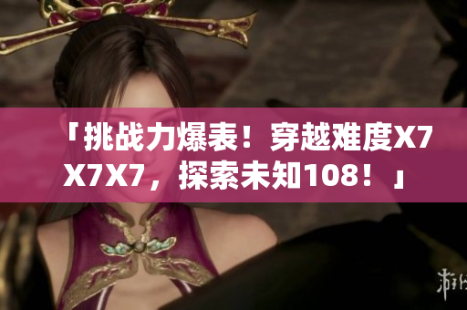 「挑战力爆表！穿越难度X7X7X7，探索未知108！」