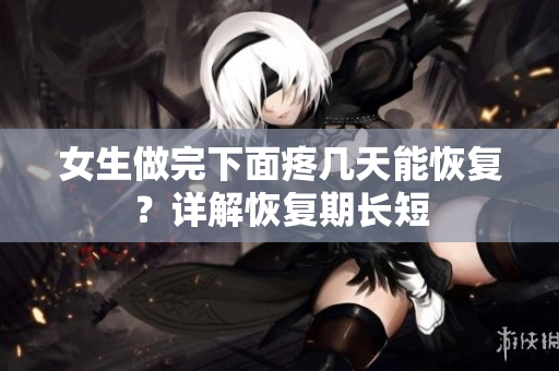 女生做完下面疼几天能恢复？详解恢复期长短