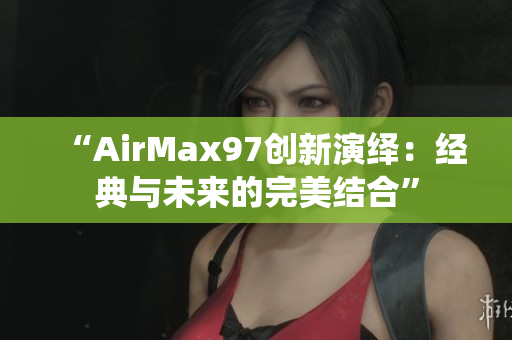 “AirMax97创新演绎：经典与未来的完美结合”