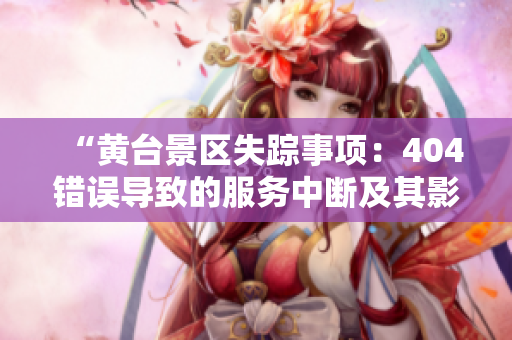 “黄台景区失踪事项：404错误导致的服务中断及其影响分析与解决策略”
