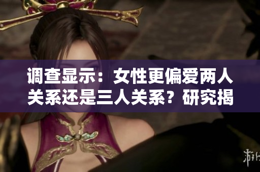 调查显示：女性更偏爱两人关系还是三人关系？研究揭示背后心理差异