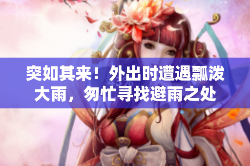 突如其来！外出时遭遇瓢泼大雨，匆忙寻找避雨之处