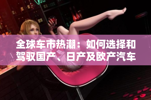 全球车市热潮：如何选择和驾驭国产、日产及欧产汽车精品？