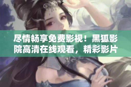尽情畅享免费影视！黑狐影院高清在线观看，精彩影片随心欣赏