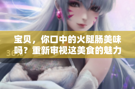 宝贝，你口中的火腿肠美味吗？重新审视这美食的魅力