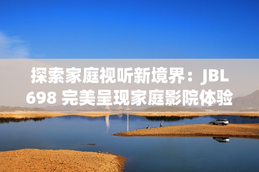 探索家庭视听新境界：JBL698 完美呈现家庭影院体验