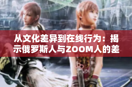 从文化差异到在线行为：揭示俄罗斯人与ZOOM人的差异