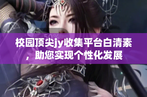 校园顶尖jy收集平台白清素，助您实现个性化发展
